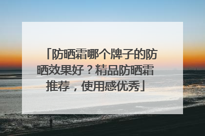 防晒霜哪个牌子的防晒效果好？精品防晒霜推荐，使用感优秀