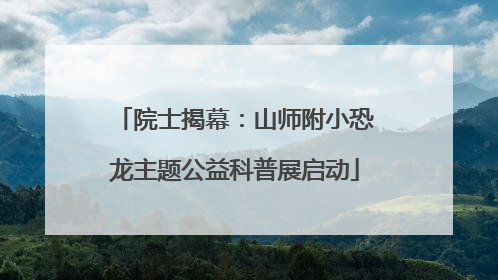 院士揭幕：山师附小恐龙主题公益科普展启动