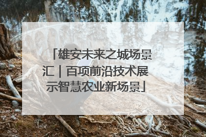 雄安未来之城场景汇｜百项前沿技术展示智慧农业新场景