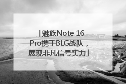 魅族Note 16 Pro携手BLG战队，展现非凡信号实力