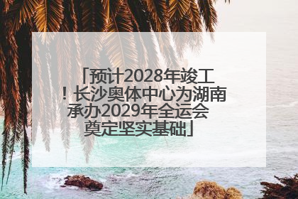 预计2028年竣工！长沙奥体中心为湖南承办2029年全运会奠定坚实基础