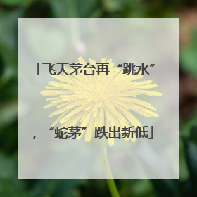 飞天茅台再“跳水”，“蛇茅”跌出新低