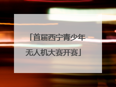 首届西宁青少年无人机大赛开赛