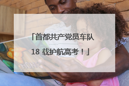 首都共产党员车队 18 载护航高考！