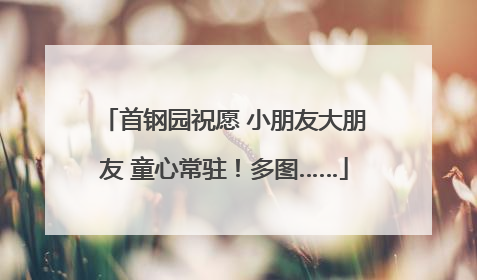 首钢园祝愿 小朋友大朋友 童心常驻！多图……