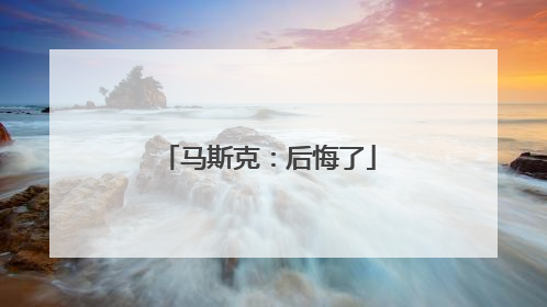 马斯克：后悔了
