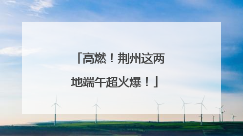 高燃！荆州这两地端午超火爆！