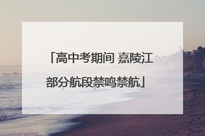 高中考期间 嘉陵江部分航段禁鸣禁航