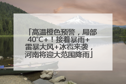 高温橙色预警，局部40℃+！接着暴雨+雷暴大风+冰雹来袭，河南将迎大范围降雨