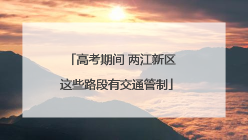 高考期间 两江新区这些路段有交通管制