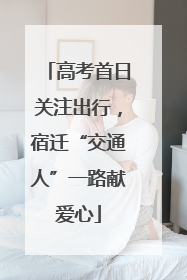 高考首日关注出行，宿迁“交通人”一路献爱心