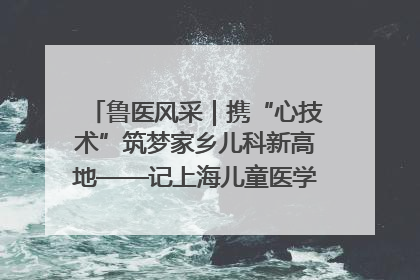 鲁医风采｜携“心技术”筑梦家乡儿科新高地——记上海儿童医学中心临沂医院执行院长、副主任医师孙琦