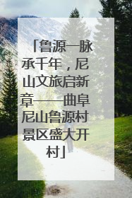 鲁源一脉承千年，尼山文旅启新章——曲阜尼山鲁源村景区盛大开村