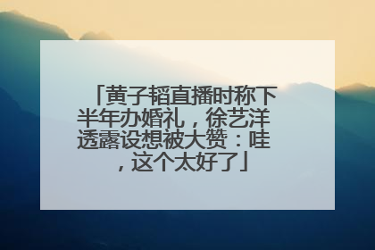 黄子韬直播时称下半年办婚礼，徐艺洋透露设想被大赞：哇，这个太好了