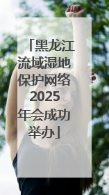 黑龙江流域湿地保护网络2025年会成功举办
