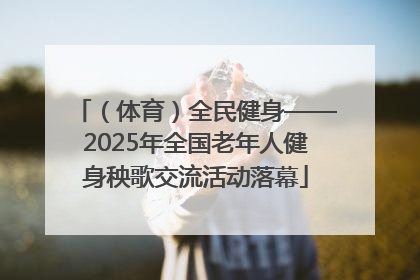 (体育)全民健身——2025年全国老年人健身秧歌交流活动落幕