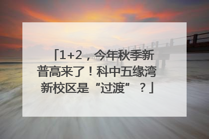 1+2，今年秋季新普高来了！科中五缘湾新校区是“过渡”？