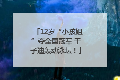 12岁“小孩姐”夺全国冠军 于子迪轰动泳坛！