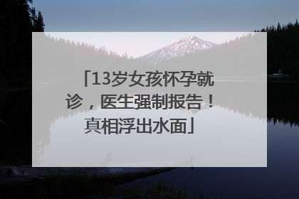 13岁女孩怀孕就诊，医生强制报告！真相浮出水面