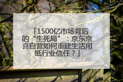1500亿市场背后的“生死局”：京东京喜自营如何重建生活用纸行业信任？