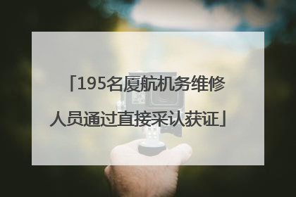 195名厦航机务维修人员通过直接采认获证