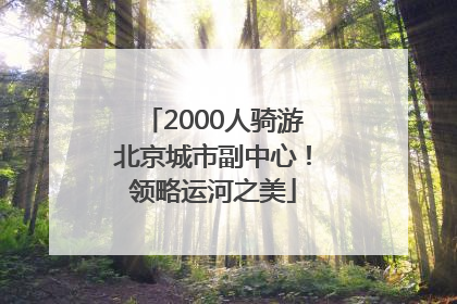 2000人骑游北京城市副中心！领略运河之美