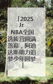 2025 Jr. NBA全国选拔营圆满落幕，阿迪达斯助力追梦少年圆梦