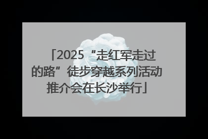 2025“走红军走过的路”徒步穿越系列活动推介会在长沙举行