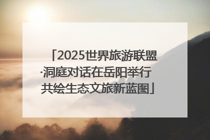 2025世界旅游联盟·洞庭对话在岳阳举行 共绘生态文旅新蓝图