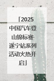 2025中国汽车登山锦标赛·遂宁站系列活动火热开启
