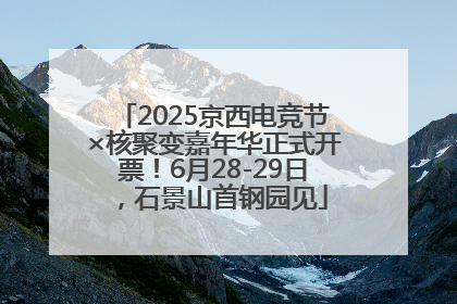 2025京西电竞节×核聚变嘉年华正式开票！6月28-29日，石景山首钢园见