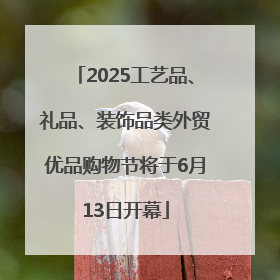 2025工艺品、礼品、装饰品类外贸优品购物节将于6月13日开幕