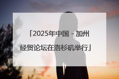 2025年中国－加州经贸论坛在洛杉矶举行