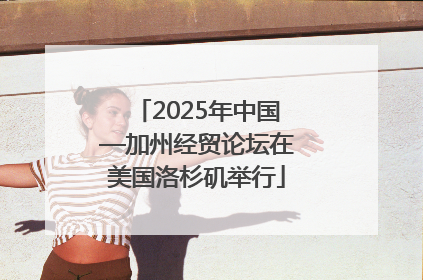 2025年中国—加州经贸论坛在美国洛杉矶举行
