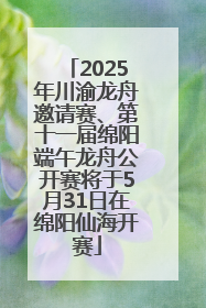 2025年川渝龙舟邀请赛、第十一届绵阳端午龙舟公开赛将于5月31日在绵阳仙海开赛