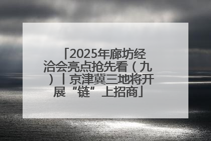 2025年廊坊经洽会亮点抢先看（九）丨京津冀三地将开展“链”上招商