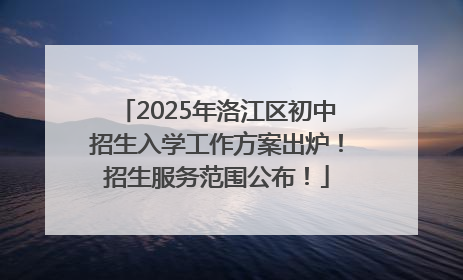 2025年洛江区初中招生入学工作方案出炉！招生服务范围公布！