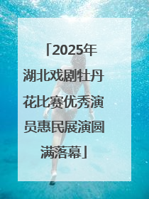 2025年湖北戏剧牡丹花比赛优秀演员惠民展演圆满落幕