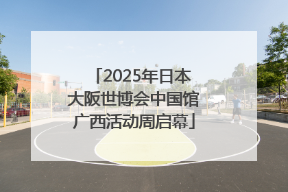 2025年日本大阪世博会中国馆广西活动周启幕