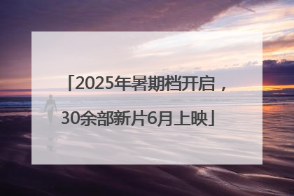 2025年暑期档开启，30余部新片6月上映