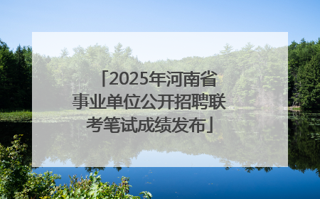 2025年河南省事业单位公开招聘联考笔试成绩发布
