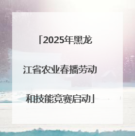 2025年黑龙江省农业春播劳动和技能竞赛启动