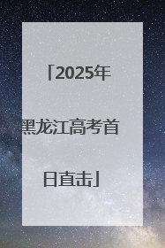 2025年黑龙江高考首日直击