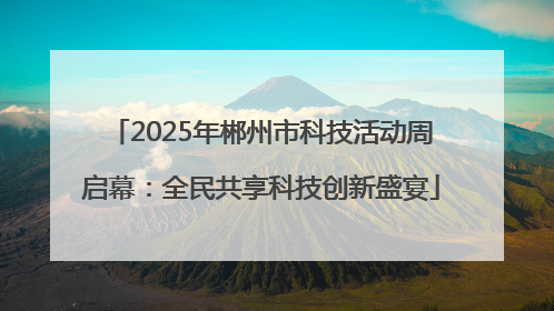 2025年郴州市科技活动周启幕：全民共享科技创新盛宴