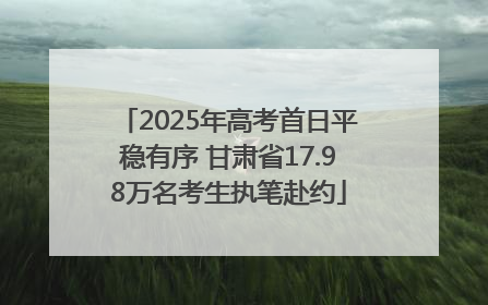 2025年高考首日平稳有序 甘肃省17.98万名考生执笔赴约