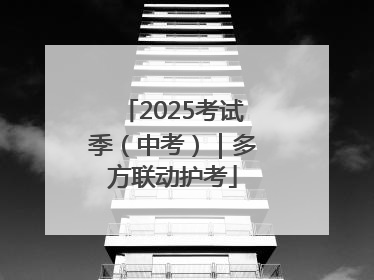 2025考试季（中考）｜多方联动护考