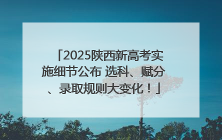 2025陕西新高考实施细节公布 选科、赋分、录取规则大变化！