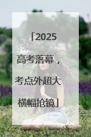2025高考落幕，考点外超大横幅抢镜