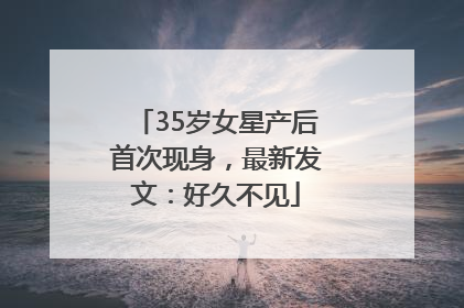 35岁女星产后首次现身，最新发文：好久不见