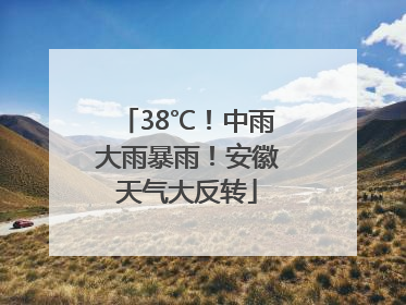 38℃！中雨大雨暴雨！安徽天气大反转